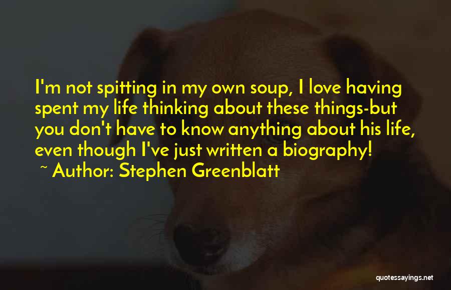 Stephen Greenblatt Quotes: I'm Not Spitting In My Own Soup, I Love Having Spent My Life Thinking About These Things-but You Don't Have