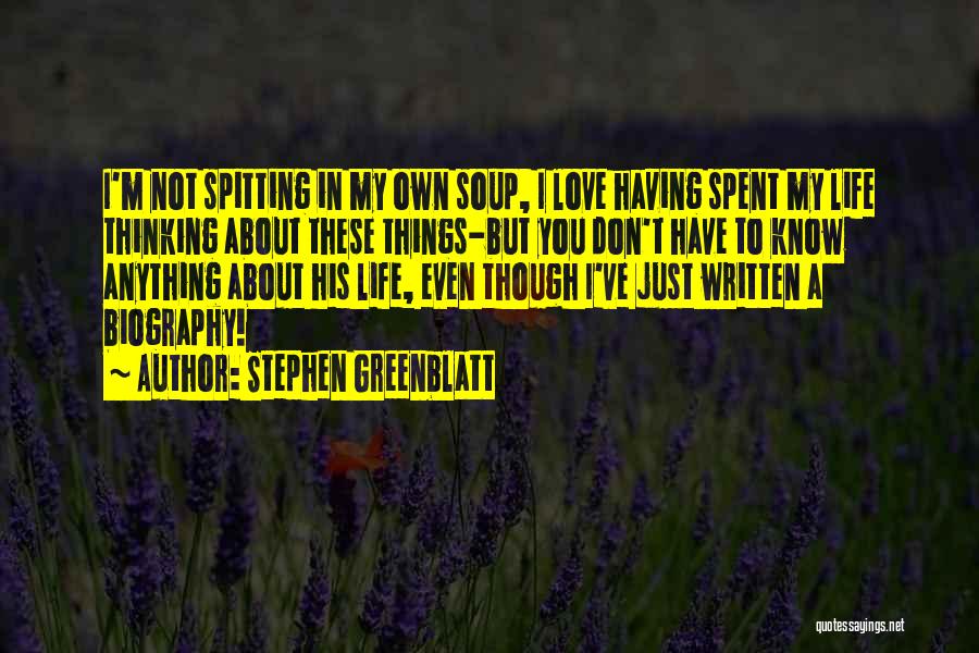 Stephen Greenblatt Quotes: I'm Not Spitting In My Own Soup, I Love Having Spent My Life Thinking About These Things-but You Don't Have