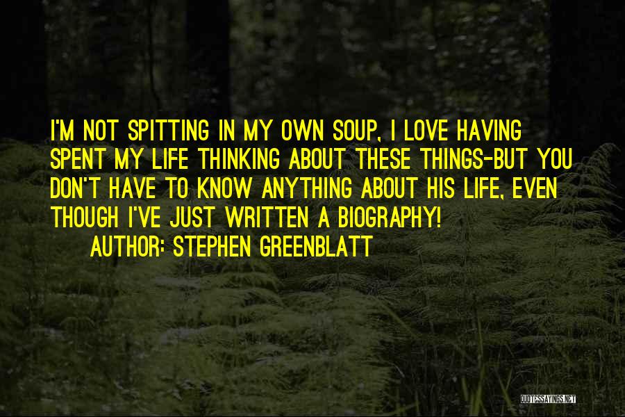 Stephen Greenblatt Quotes: I'm Not Spitting In My Own Soup, I Love Having Spent My Life Thinking About These Things-but You Don't Have