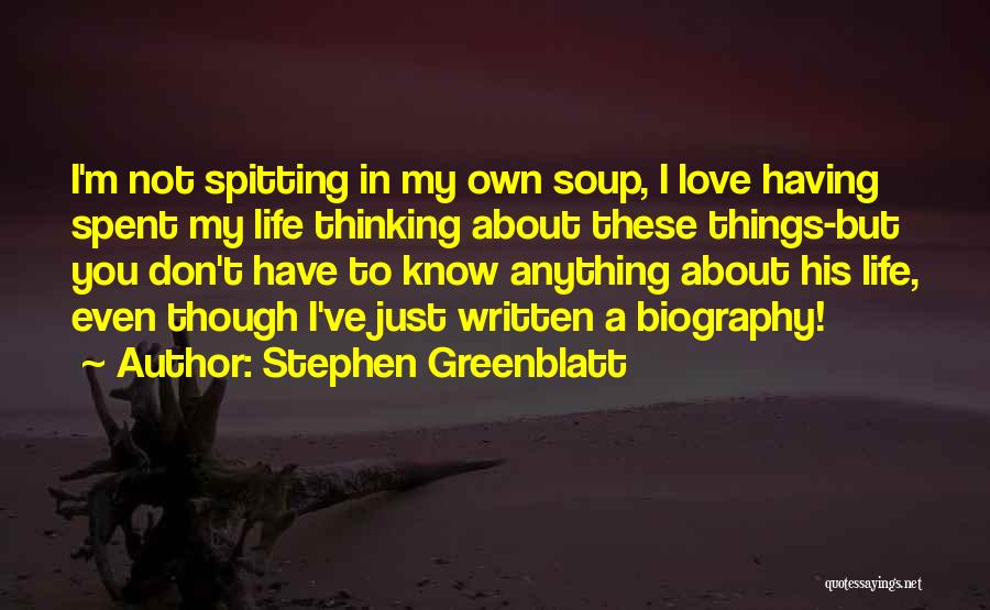 Stephen Greenblatt Quotes: I'm Not Spitting In My Own Soup, I Love Having Spent My Life Thinking About These Things-but You Don't Have