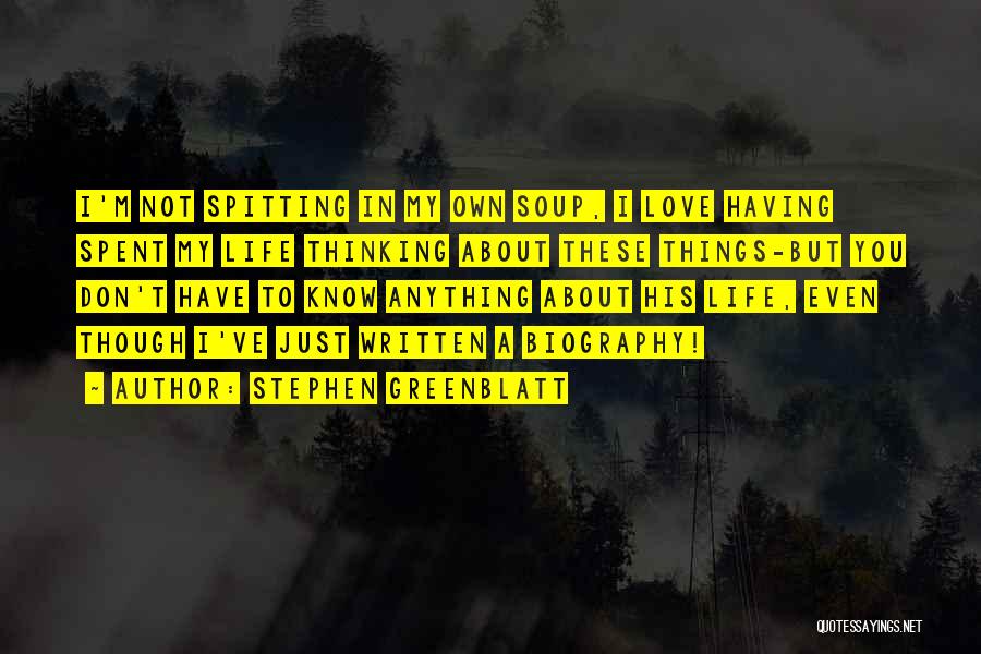 Stephen Greenblatt Quotes: I'm Not Spitting In My Own Soup, I Love Having Spent My Life Thinking About These Things-but You Don't Have