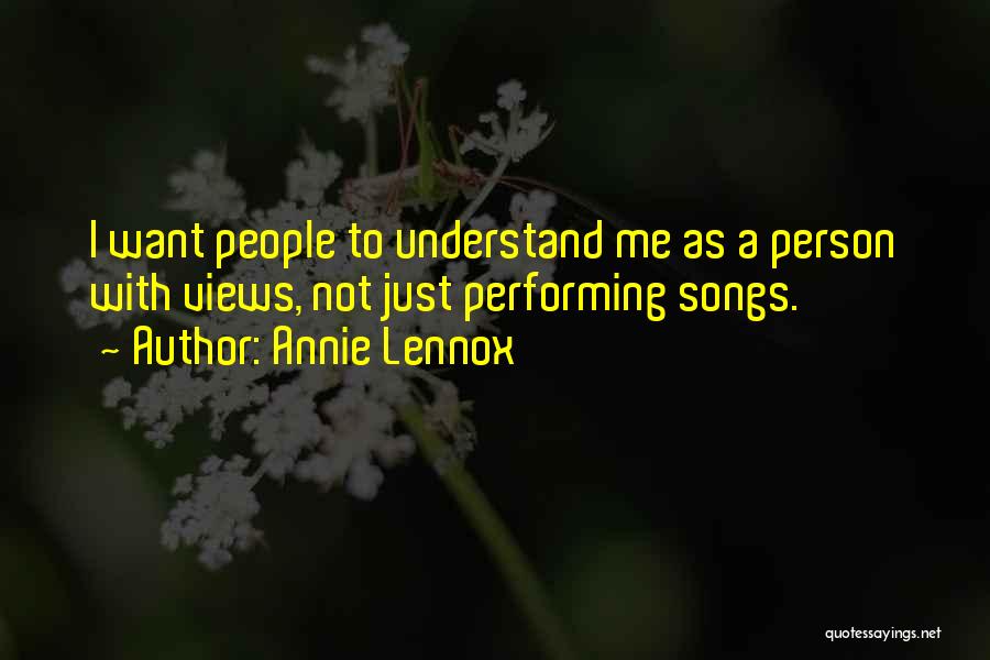 Annie Lennox Quotes: I Want People To Understand Me As A Person With Views, Not Just Performing Songs.