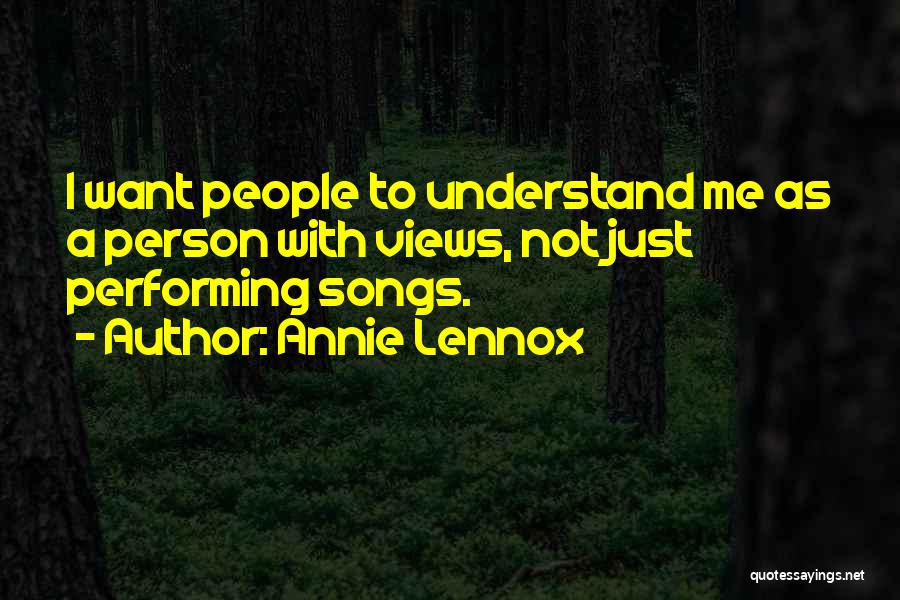 Annie Lennox Quotes: I Want People To Understand Me As A Person With Views, Not Just Performing Songs.