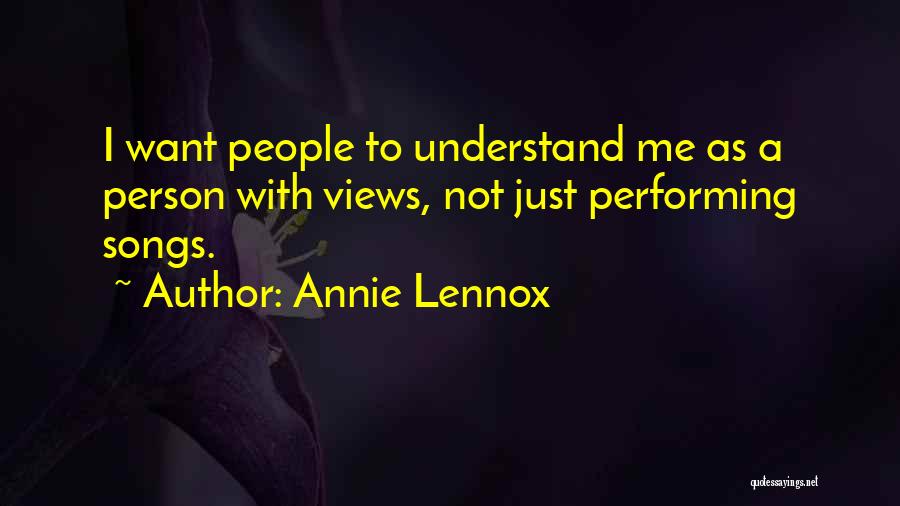 Annie Lennox Quotes: I Want People To Understand Me As A Person With Views, Not Just Performing Songs.