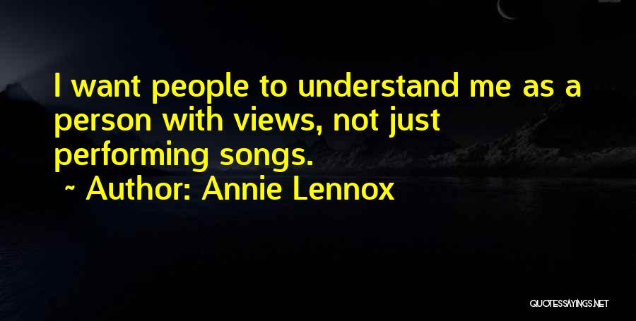 Annie Lennox Quotes: I Want People To Understand Me As A Person With Views, Not Just Performing Songs.