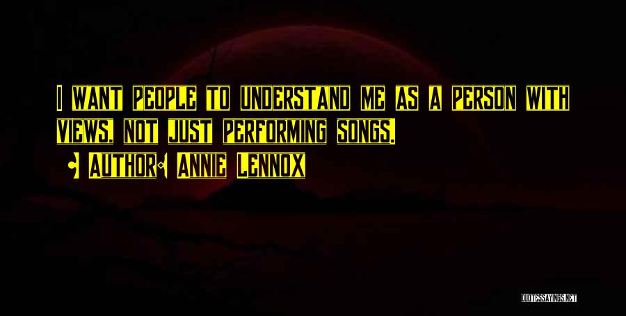 Annie Lennox Quotes: I Want People To Understand Me As A Person With Views, Not Just Performing Songs.