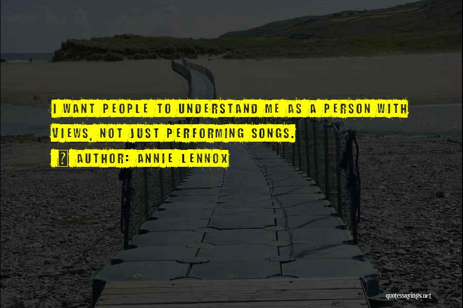 Annie Lennox Quotes: I Want People To Understand Me As A Person With Views, Not Just Performing Songs.