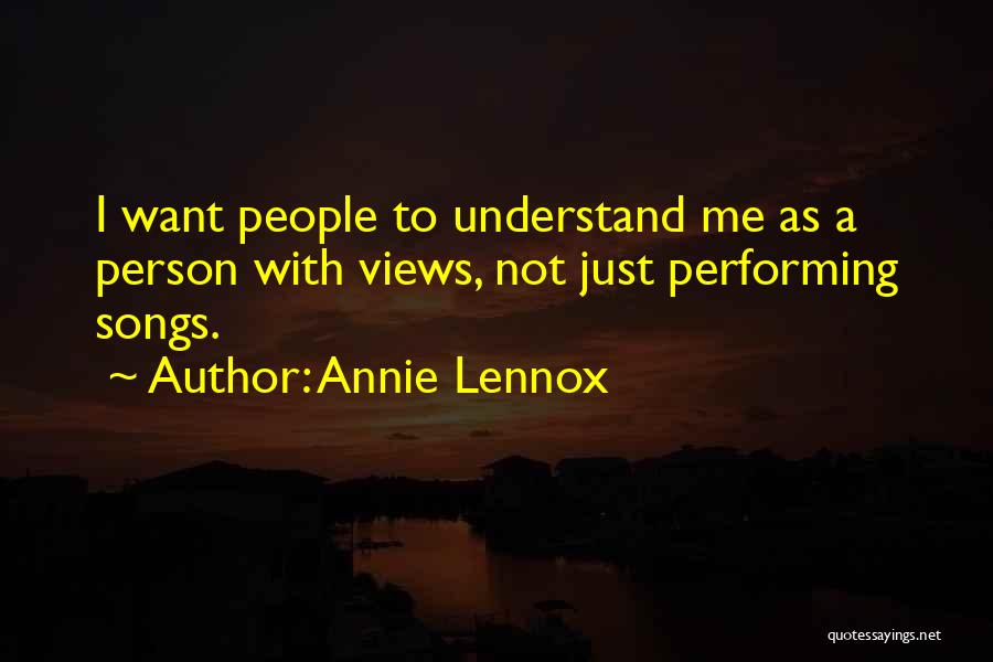 Annie Lennox Quotes: I Want People To Understand Me As A Person With Views, Not Just Performing Songs.