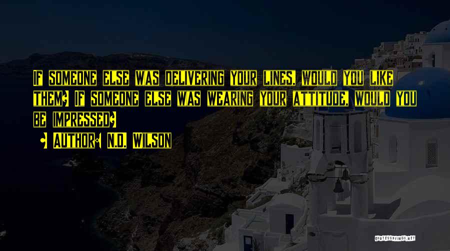 N.D. Wilson Quotes: If Someone Else Was Delivering Your Lines, Would You Like Them? If Someone Else Was Wearing Your Attitude, Would You