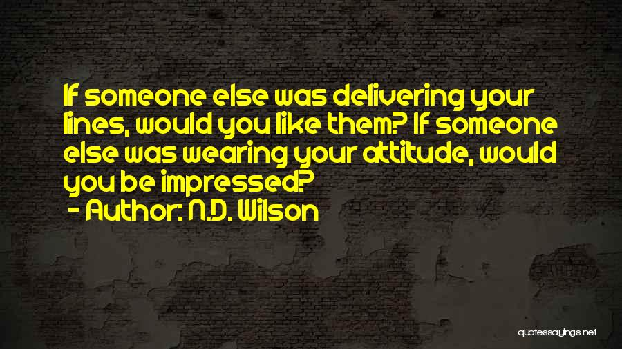 N.D. Wilson Quotes: If Someone Else Was Delivering Your Lines, Would You Like Them? If Someone Else Was Wearing Your Attitude, Would You