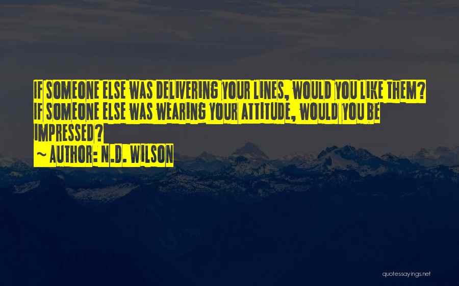 N.D. Wilson Quotes: If Someone Else Was Delivering Your Lines, Would You Like Them? If Someone Else Was Wearing Your Attitude, Would You