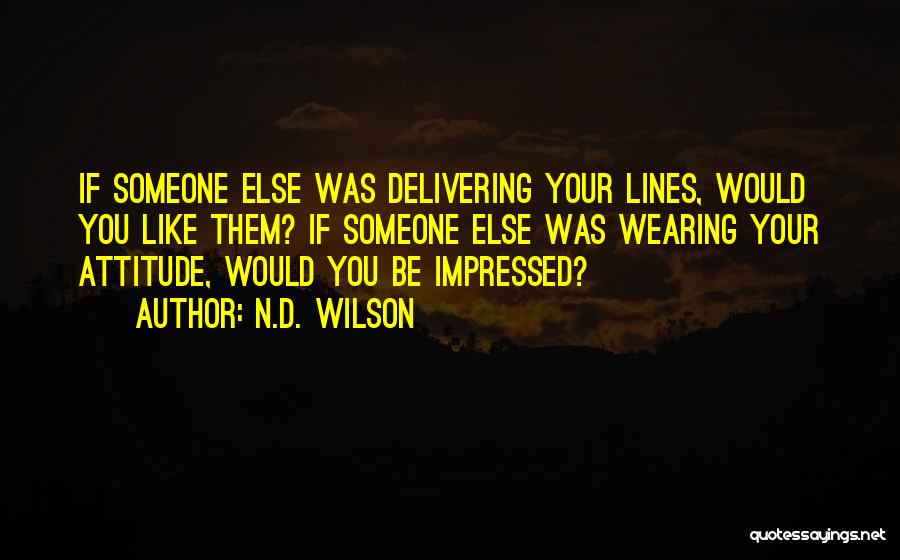 N.D. Wilson Quotes: If Someone Else Was Delivering Your Lines, Would You Like Them? If Someone Else Was Wearing Your Attitude, Would You