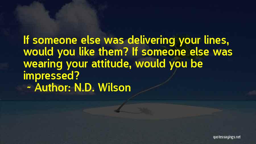 N.D. Wilson Quotes: If Someone Else Was Delivering Your Lines, Would You Like Them? If Someone Else Was Wearing Your Attitude, Would You