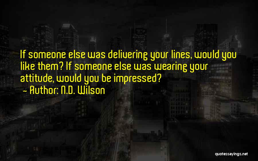 N.D. Wilson Quotes: If Someone Else Was Delivering Your Lines, Would You Like Them? If Someone Else Was Wearing Your Attitude, Would You