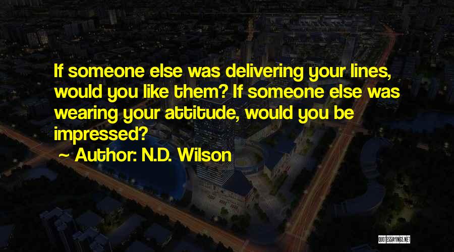 N.D. Wilson Quotes: If Someone Else Was Delivering Your Lines, Would You Like Them? If Someone Else Was Wearing Your Attitude, Would You