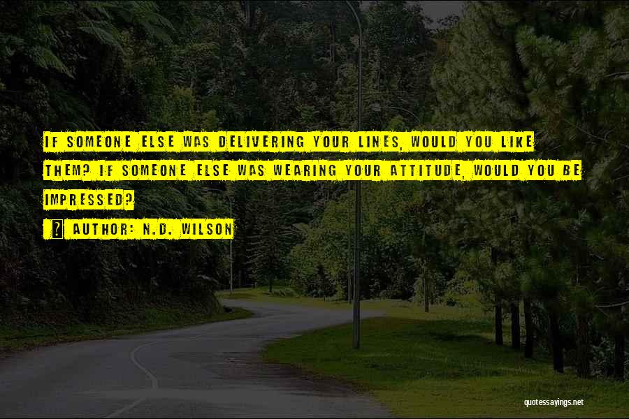 N.D. Wilson Quotes: If Someone Else Was Delivering Your Lines, Would You Like Them? If Someone Else Was Wearing Your Attitude, Would You