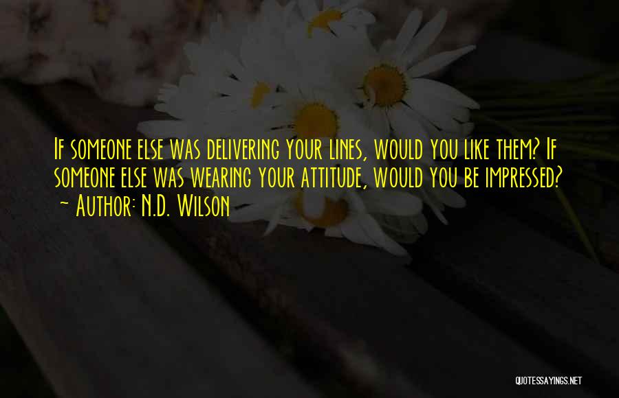 N.D. Wilson Quotes: If Someone Else Was Delivering Your Lines, Would You Like Them? If Someone Else Was Wearing Your Attitude, Would You