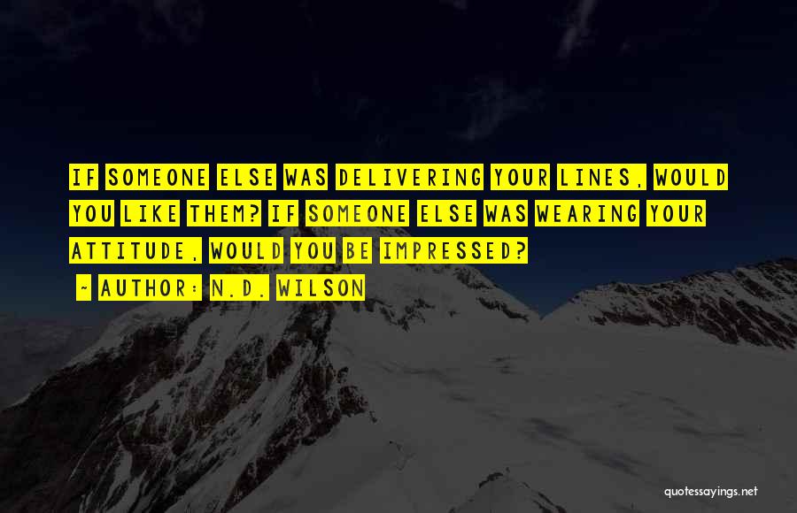 N.D. Wilson Quotes: If Someone Else Was Delivering Your Lines, Would You Like Them? If Someone Else Was Wearing Your Attitude, Would You