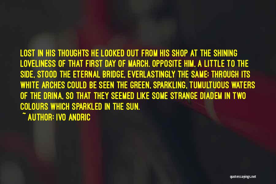 Ivo Andric Quotes: Lost In His Thoughts He Looked Out From His Shop At The Shining Loveliness Of That First Day Of March.