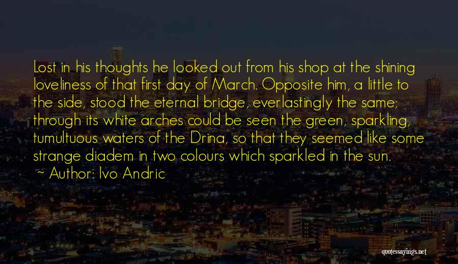 Ivo Andric Quotes: Lost In His Thoughts He Looked Out From His Shop At The Shining Loveliness Of That First Day Of March.