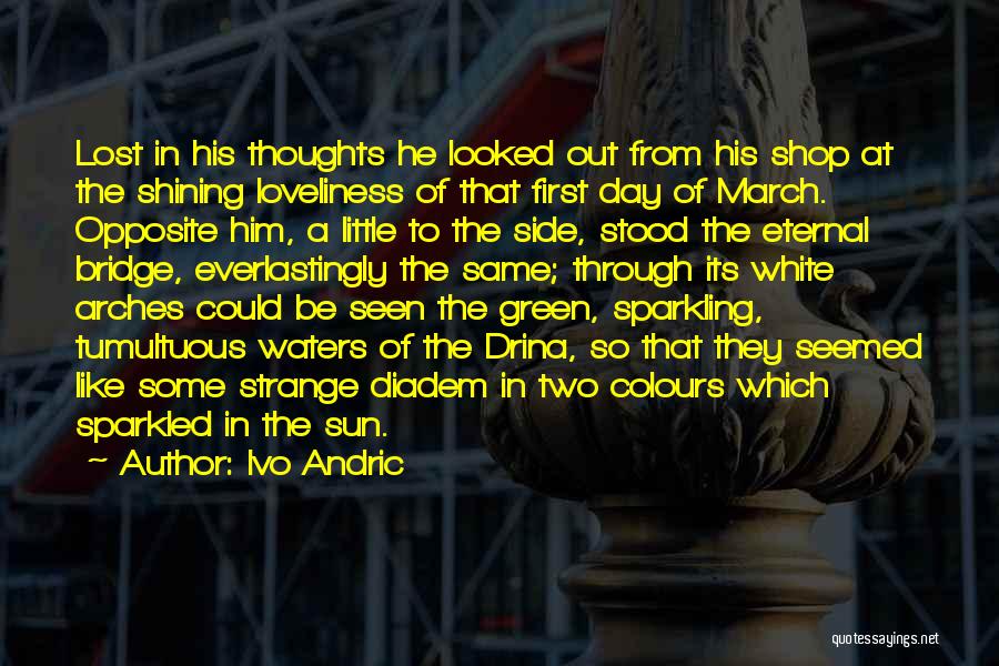 Ivo Andric Quotes: Lost In His Thoughts He Looked Out From His Shop At The Shining Loveliness Of That First Day Of March.