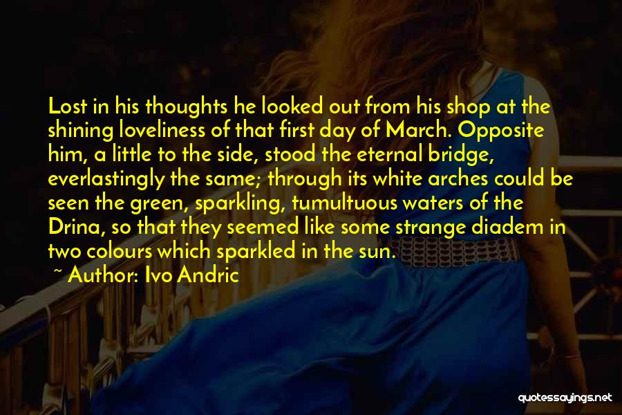 Ivo Andric Quotes: Lost In His Thoughts He Looked Out From His Shop At The Shining Loveliness Of That First Day Of March.