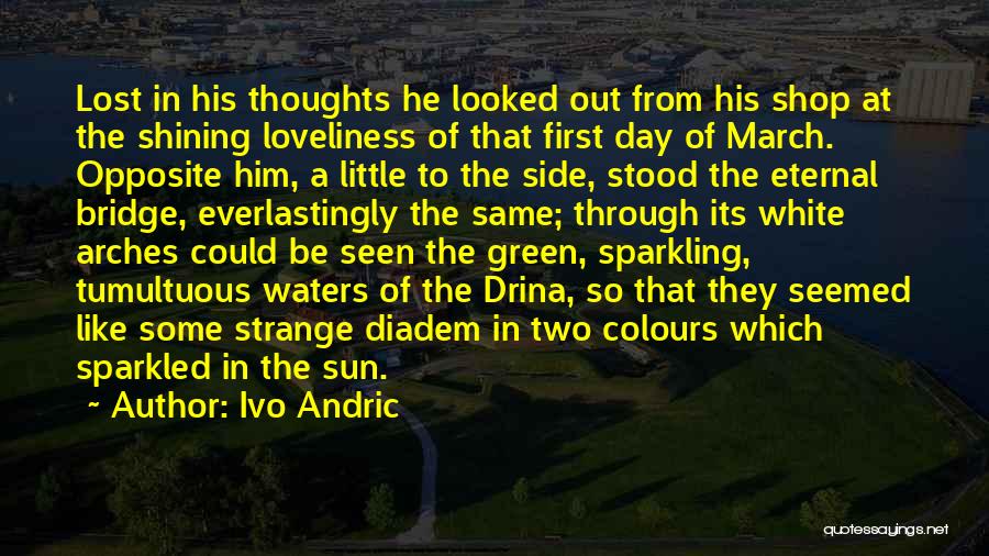 Ivo Andric Quotes: Lost In His Thoughts He Looked Out From His Shop At The Shining Loveliness Of That First Day Of March.