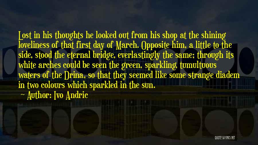 Ivo Andric Quotes: Lost In His Thoughts He Looked Out From His Shop At The Shining Loveliness Of That First Day Of March.