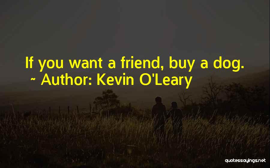 Kevin O'Leary Quotes: If You Want A Friend, Buy A Dog.