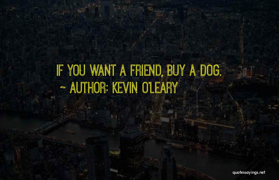 Kevin O'Leary Quotes: If You Want A Friend, Buy A Dog.