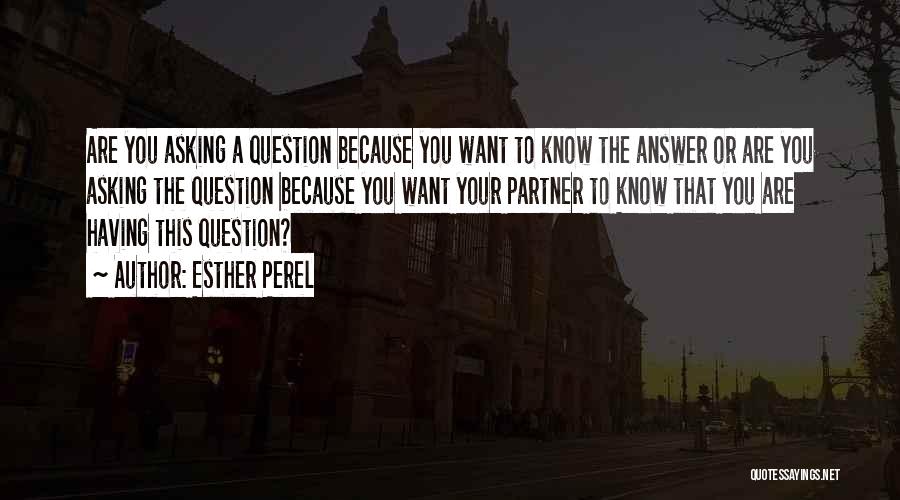 Esther Perel Quotes: Are You Asking A Question Because You Want To Know The Answer Or Are You Asking The Question Because You