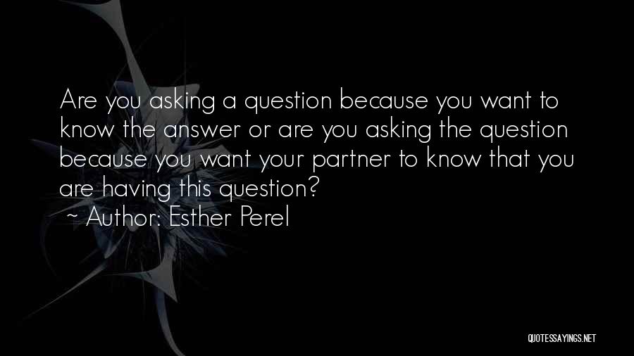 Esther Perel Quotes: Are You Asking A Question Because You Want To Know The Answer Or Are You Asking The Question Because You