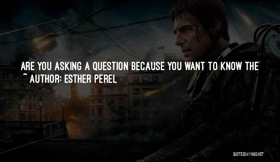 Esther Perel Quotes: Are You Asking A Question Because You Want To Know The Answer Or Are You Asking The Question Because You