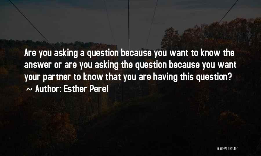 Esther Perel Quotes: Are You Asking A Question Because You Want To Know The Answer Or Are You Asking The Question Because You