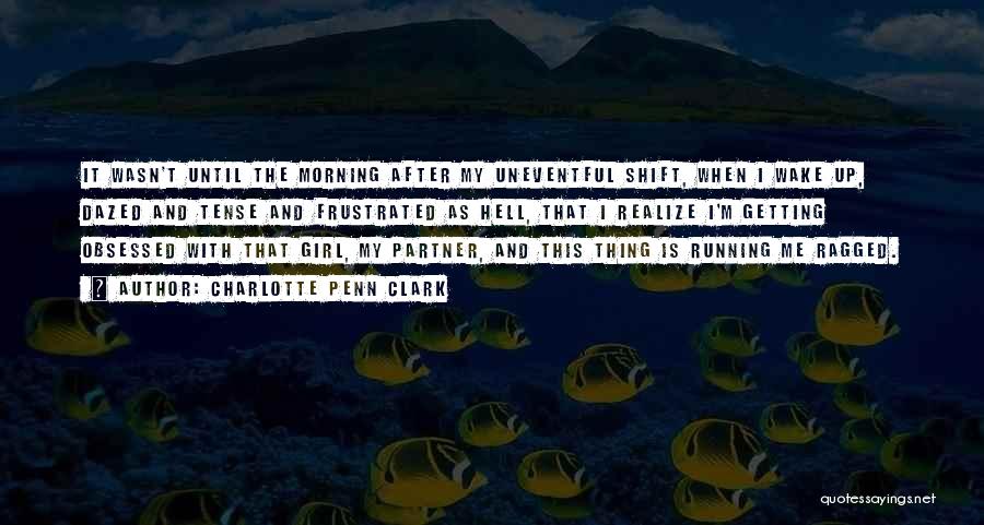 Charlotte Penn Clark Quotes: It Wasn't Until The Morning After My Uneventful Shift, When I Wake Up, Dazed And Tense And Frustrated As Hell,