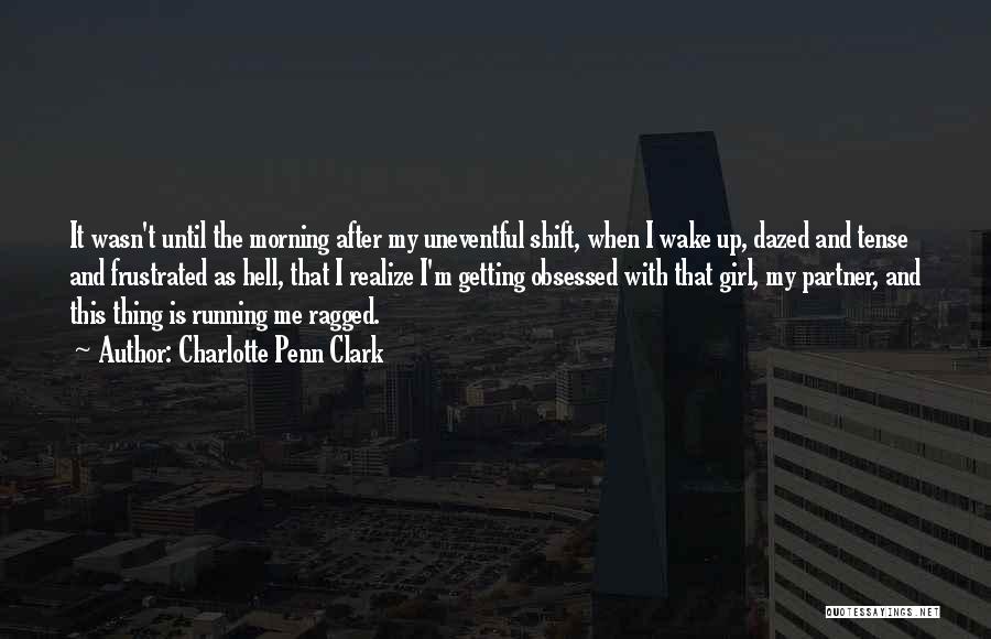 Charlotte Penn Clark Quotes: It Wasn't Until The Morning After My Uneventful Shift, When I Wake Up, Dazed And Tense And Frustrated As Hell,