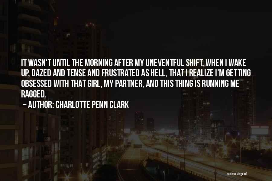 Charlotte Penn Clark Quotes: It Wasn't Until The Morning After My Uneventful Shift, When I Wake Up, Dazed And Tense And Frustrated As Hell,