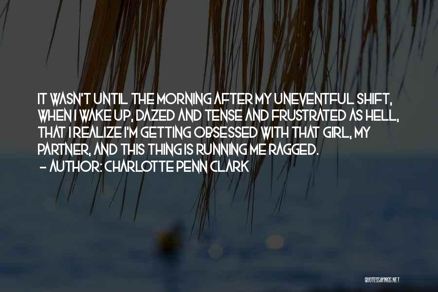 Charlotte Penn Clark Quotes: It Wasn't Until The Morning After My Uneventful Shift, When I Wake Up, Dazed And Tense And Frustrated As Hell,