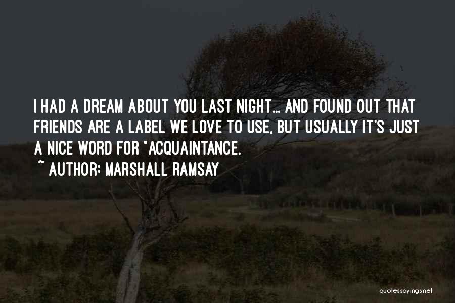 Marshall Ramsay Quotes: I Had A Dream About You Last Night... And Found Out That Friends Are A Label We Love To Use,