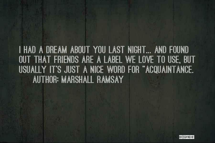 Marshall Ramsay Quotes: I Had A Dream About You Last Night... And Found Out That Friends Are A Label We Love To Use,