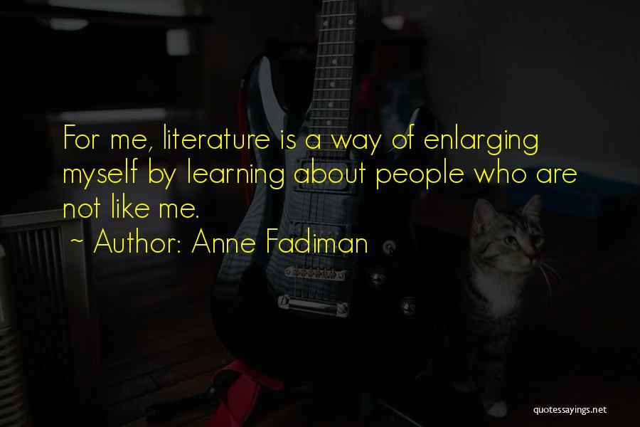 Anne Fadiman Quotes: For Me, Literature Is A Way Of Enlarging Myself By Learning About People Who Are Not Like Me.