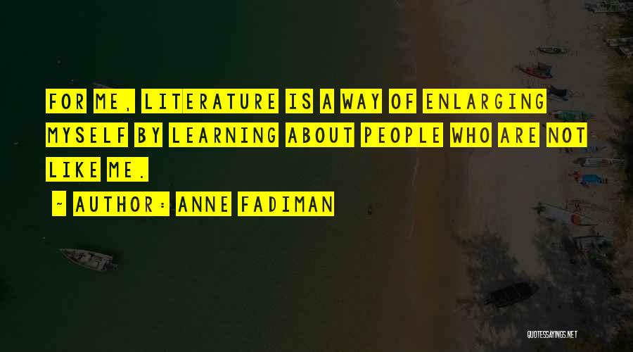 Anne Fadiman Quotes: For Me, Literature Is A Way Of Enlarging Myself By Learning About People Who Are Not Like Me.