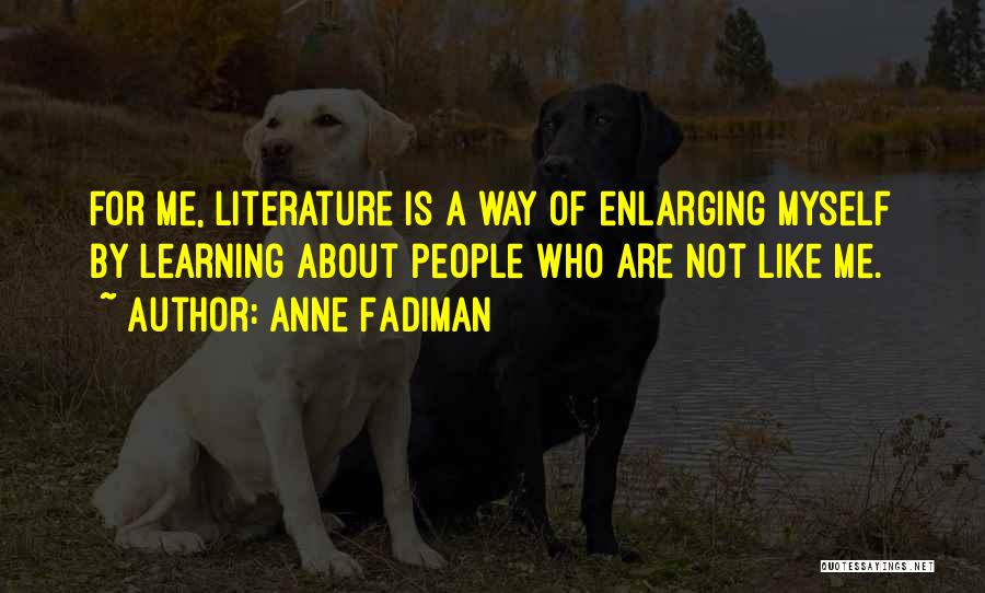 Anne Fadiman Quotes: For Me, Literature Is A Way Of Enlarging Myself By Learning About People Who Are Not Like Me.