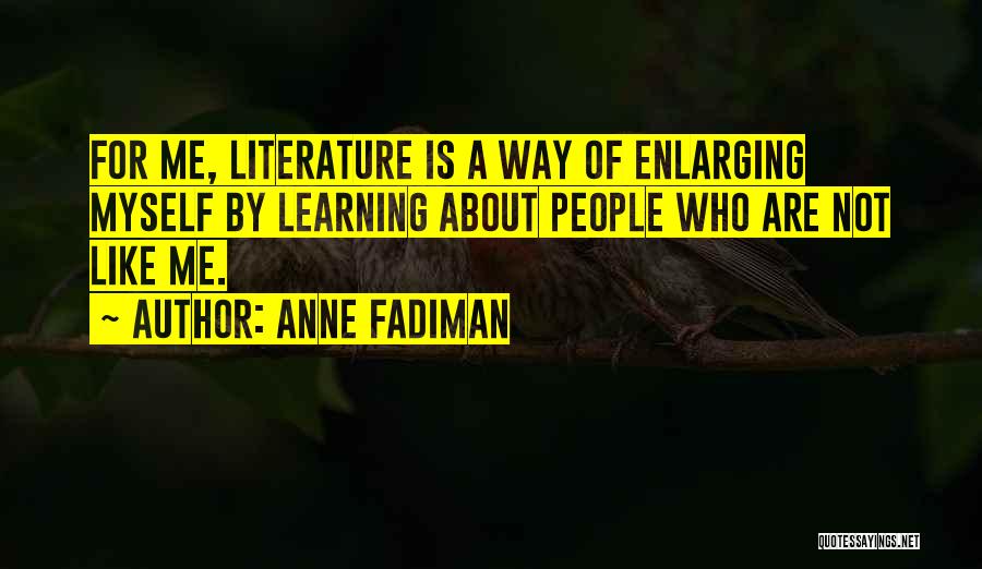 Anne Fadiman Quotes: For Me, Literature Is A Way Of Enlarging Myself By Learning About People Who Are Not Like Me.