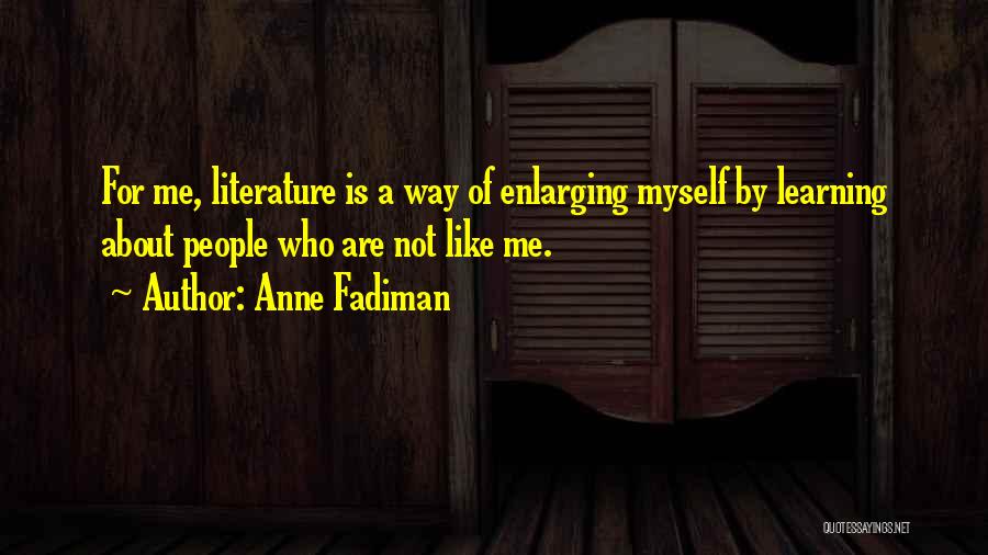 Anne Fadiman Quotes: For Me, Literature Is A Way Of Enlarging Myself By Learning About People Who Are Not Like Me.