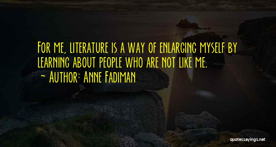 Anne Fadiman Quotes: For Me, Literature Is A Way Of Enlarging Myself By Learning About People Who Are Not Like Me.