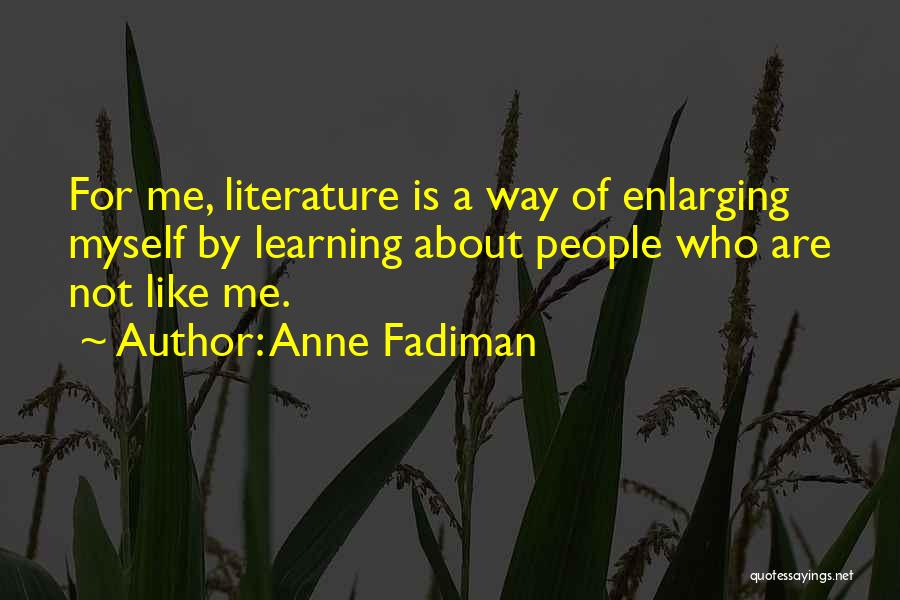 Anne Fadiman Quotes: For Me, Literature Is A Way Of Enlarging Myself By Learning About People Who Are Not Like Me.