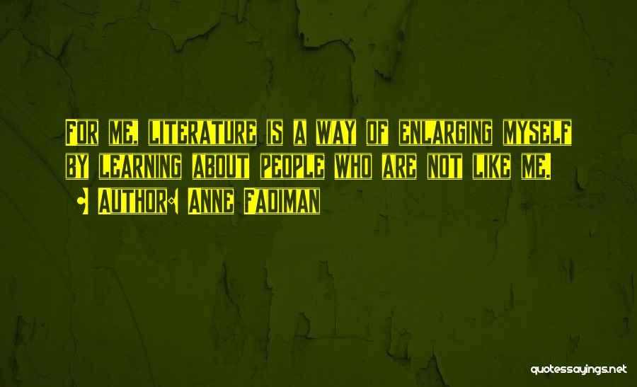 Anne Fadiman Quotes: For Me, Literature Is A Way Of Enlarging Myself By Learning About People Who Are Not Like Me.