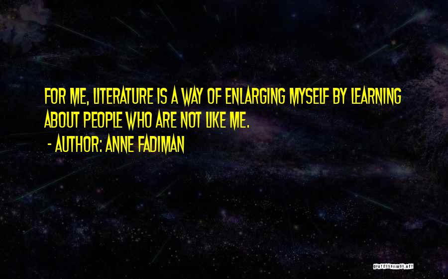 Anne Fadiman Quotes: For Me, Literature Is A Way Of Enlarging Myself By Learning About People Who Are Not Like Me.