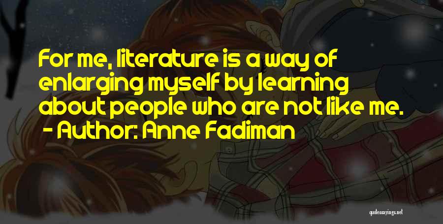 Anne Fadiman Quotes: For Me, Literature Is A Way Of Enlarging Myself By Learning About People Who Are Not Like Me.